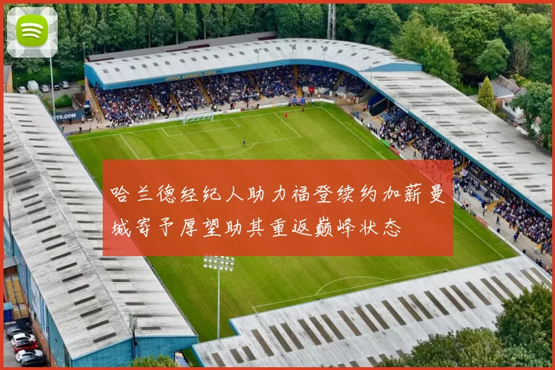 哈兰德经纪人助力福登续约加薪曼城寄予厚望助其重返巅峰状态