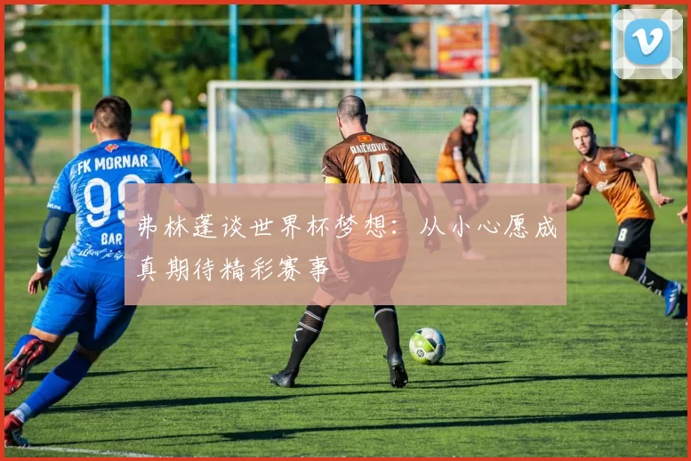 弗林蓬谈世界杯梦想：从小心愿成真期待精彩赛事