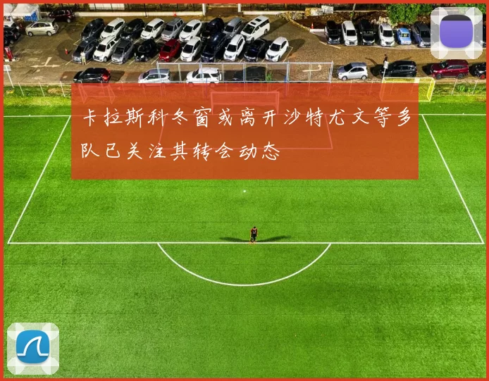 卡拉斯科冬窗或离开沙特尤文等多队已关注其转会动态