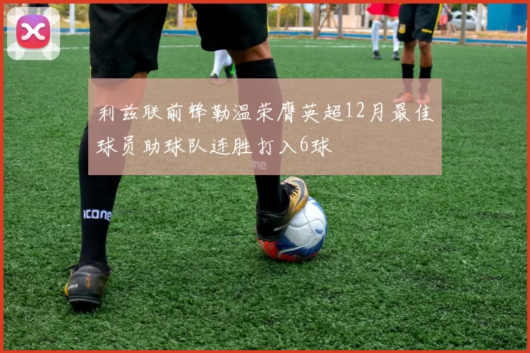 利兹联前锋勒温荣膺英超12月最佳球员助球队连胜打入6球