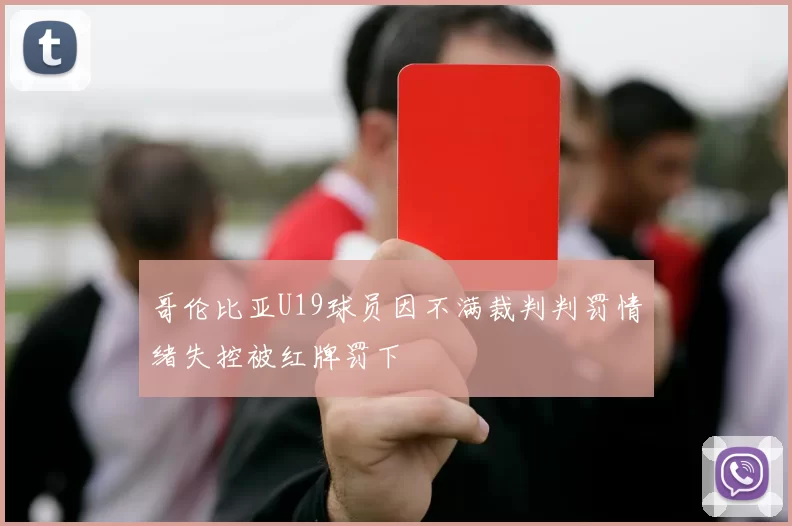 哥伦比亚U19球员因不满裁判判罚情绪失控被红牌罚下