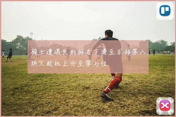 骑士遭遇失利排名下滑至东部第八热火趁机上升至第七位