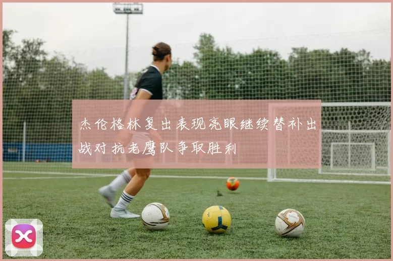 杰伦格林复出表现亮眼继续替补出战对抗老鹰队争取胜利