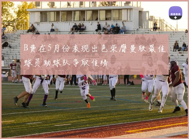 B费在5月份表现出色荣膺曼联最佳球员助球队争取佳绩