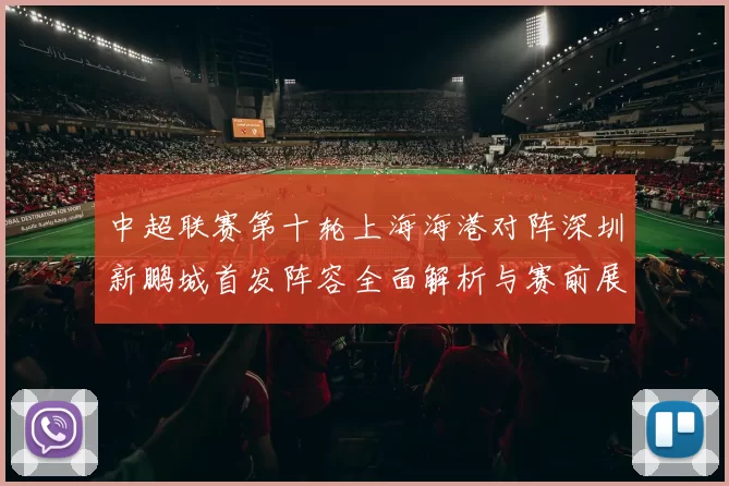 中超联赛第十轮上海海港对阵深圳新鹏城首发阵容全面解析与赛前展望