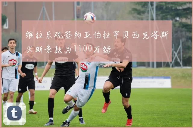 维拉乐观签约亚伯拉罕贝西克塔斯买断条款为1100万镑