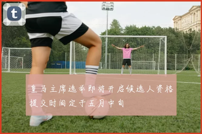 皇马主席选举即将开启候选人资格提交时间定于五月中旬
