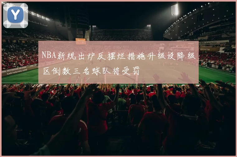 NBA新规出炉反摆烂措施升级设降级区倒数三名球队将受罚