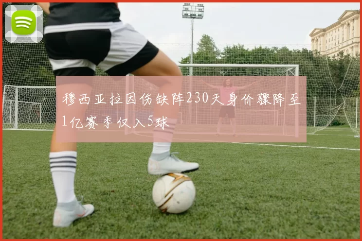 穆西亚拉因伤缺阵230天身价骤降至1亿赛季仅入5球