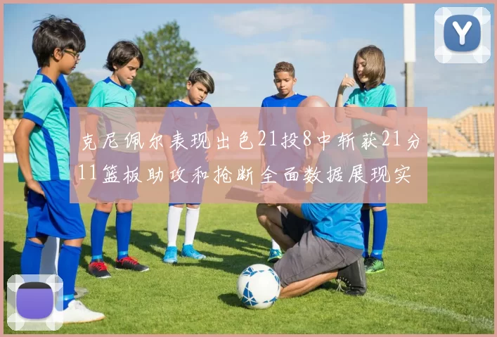 克尼佩尔表现出色21投8中斩获21分11篮板助攻和抢断全面数据展现实力
