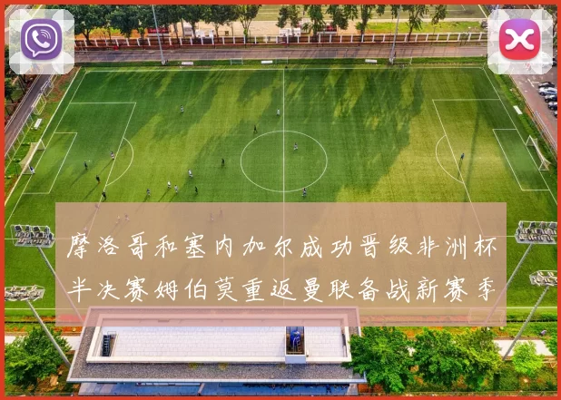 摩洛哥和塞内加尔成功晋级非洲杯半决赛姆伯莫重返曼联备战新赛季
